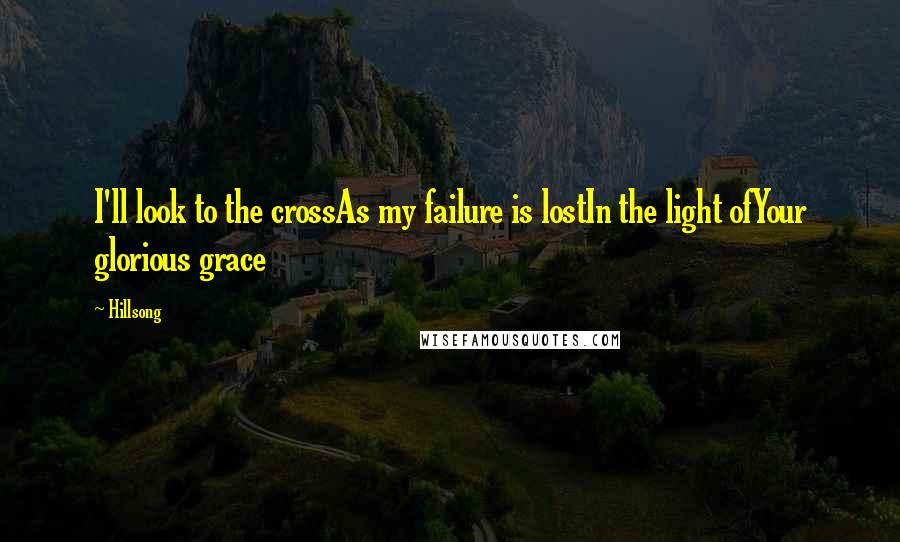 Hillsong Quotes: I'll look to the crossAs my failure is lostIn the light ofYour glorious grace