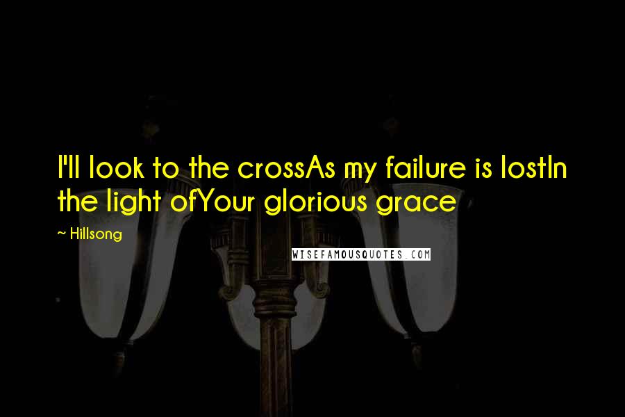 Hillsong Quotes: I'll look to the crossAs my failure is lostIn the light ofYour glorious grace