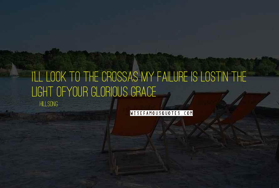 Hillsong Quotes: I'll look to the crossAs my failure is lostIn the light ofYour glorious grace