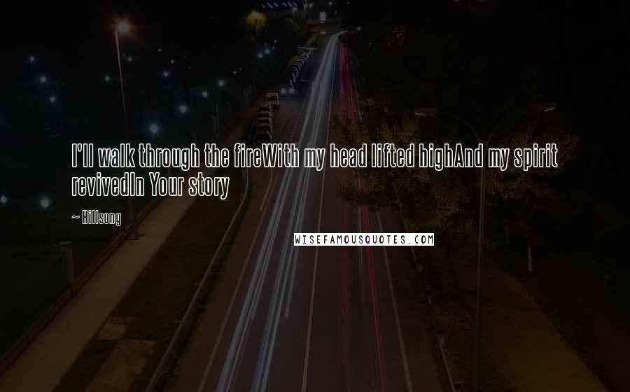 Hillsong Quotes: I'll walk through the fireWith my head lifted highAnd my spirit revivedIn Your story