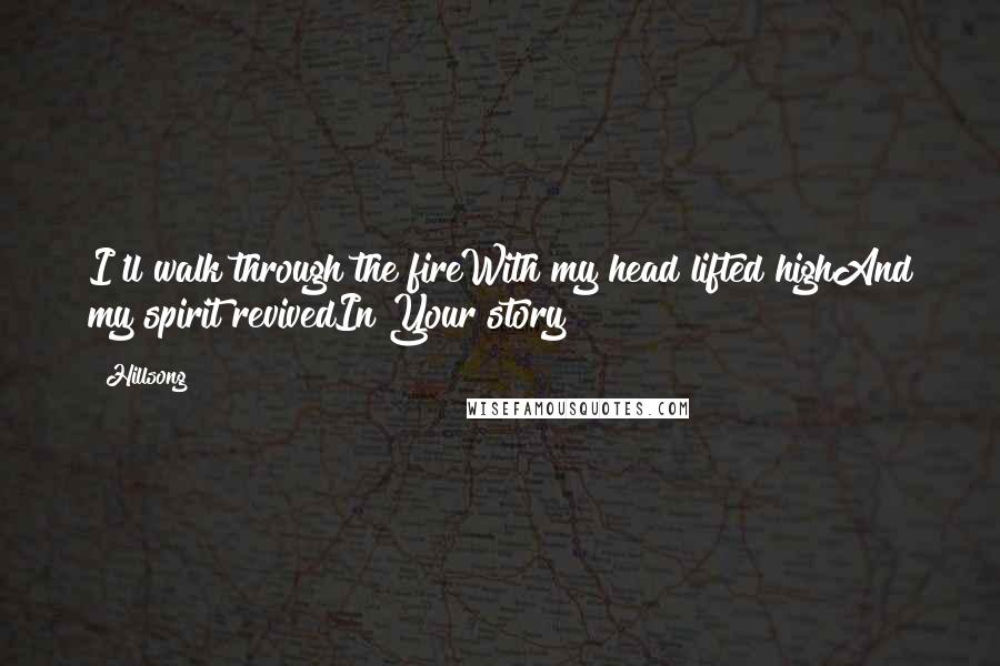 Hillsong Quotes: I'll walk through the fireWith my head lifted highAnd my spirit revivedIn Your story