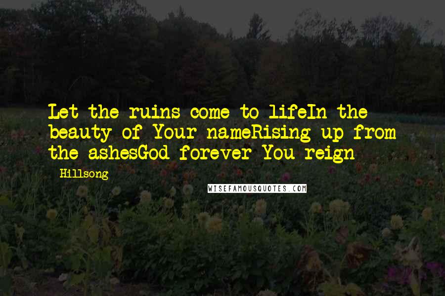Hillsong Quotes: Let the ruins come to lifeIn the beauty of Your nameRising up from the ashesGod forever You reign