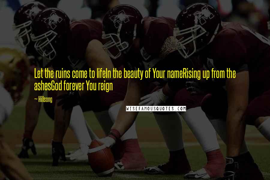 Hillsong Quotes: Let the ruins come to lifeIn the beauty of Your nameRising up from the ashesGod forever You reign