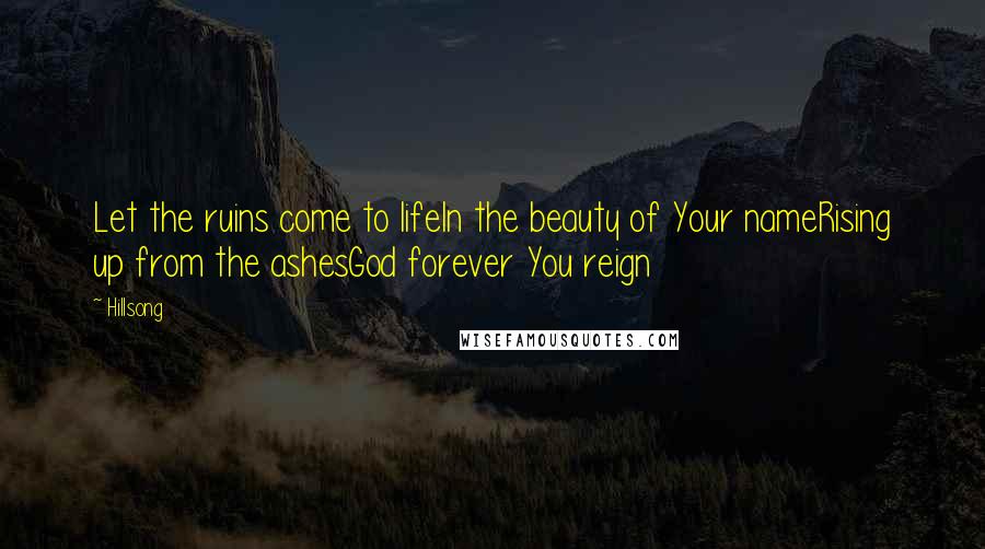 Hillsong Quotes: Let the ruins come to lifeIn the beauty of Your nameRising up from the ashesGod forever You reign