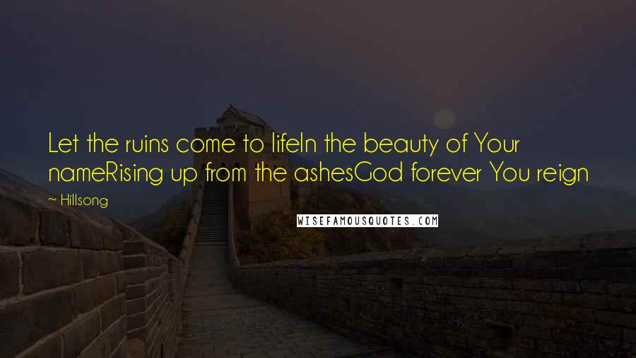 Hillsong Quotes: Let the ruins come to lifeIn the beauty of Your nameRising up from the ashesGod forever You reign