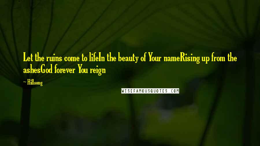Hillsong Quotes: Let the ruins come to lifeIn the beauty of Your nameRising up from the ashesGod forever You reign