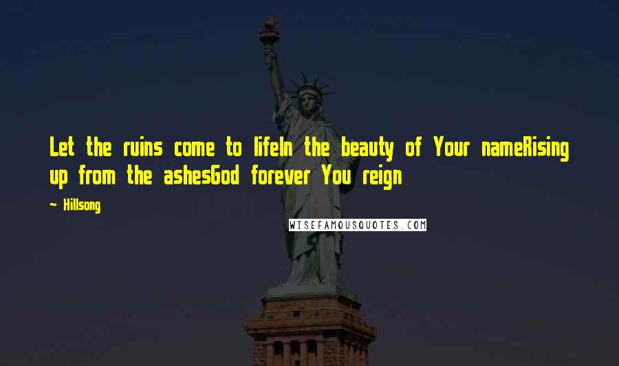 Hillsong Quotes: Let the ruins come to lifeIn the beauty of Your nameRising up from the ashesGod forever You reign