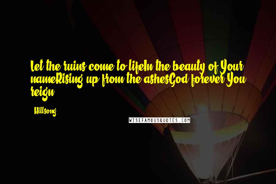 Hillsong Quotes: Let the ruins come to lifeIn the beauty of Your nameRising up from the ashesGod forever You reign