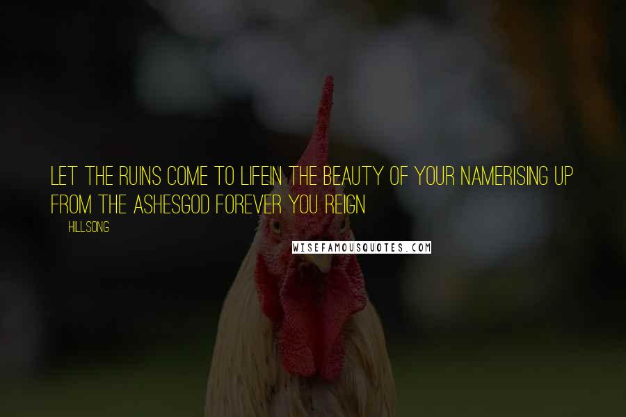 Hillsong Quotes: Let the ruins come to lifeIn the beauty of Your nameRising up from the ashesGod forever You reign