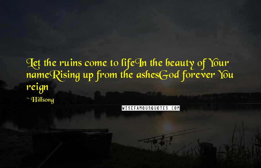 Hillsong Quotes: Let the ruins come to lifeIn the beauty of Your nameRising up from the ashesGod forever You reign