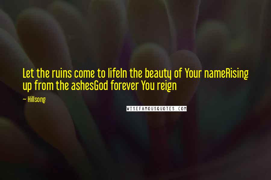Hillsong Quotes: Let the ruins come to lifeIn the beauty of Your nameRising up from the ashesGod forever You reign