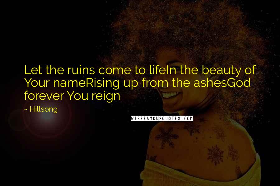 Hillsong Quotes: Let the ruins come to lifeIn the beauty of Your nameRising up from the ashesGod forever You reign