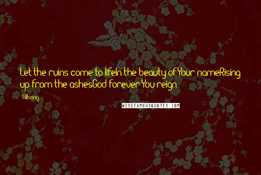 Hillsong Quotes: Let the ruins come to lifeIn the beauty of Your nameRising up from the ashesGod forever You reign
