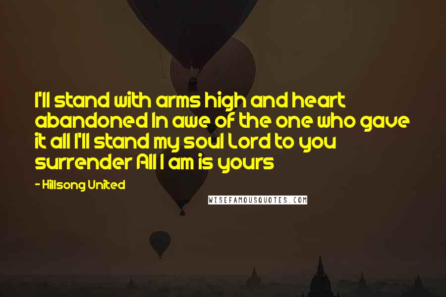 Hillsong United Quotes: I'll stand with arms high and heart abandoned In awe of the one who gave it all I'll stand my soul Lord to you surrender All I am is yours