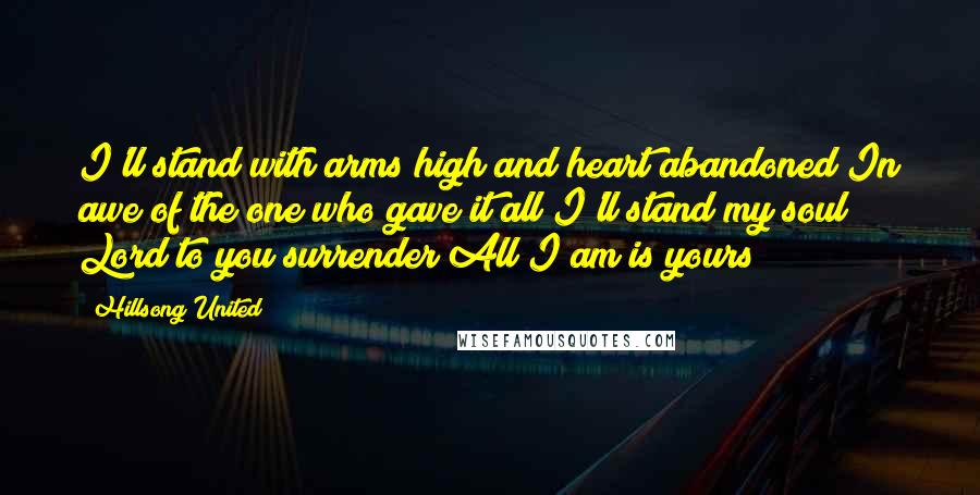 Hillsong United Quotes: I'll stand with arms high and heart abandoned In awe of the one who gave it all I'll stand my soul Lord to you surrender All I am is yours