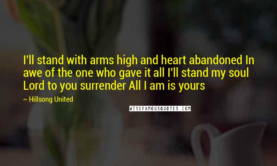 Hillsong United Quotes: I'll stand with arms high and heart abandoned In awe of the one who gave it all I'll stand my soul Lord to you surrender All I am is yours