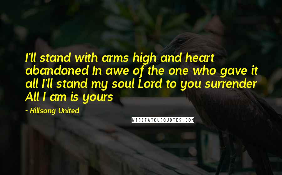 Hillsong United Quotes: I'll stand with arms high and heart abandoned In awe of the one who gave it all I'll stand my soul Lord to you surrender All I am is yours