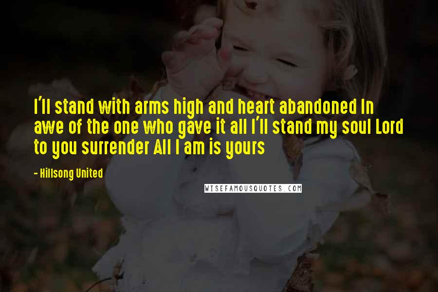 Hillsong United Quotes: I'll stand with arms high and heart abandoned In awe of the one who gave it all I'll stand my soul Lord to you surrender All I am is yours