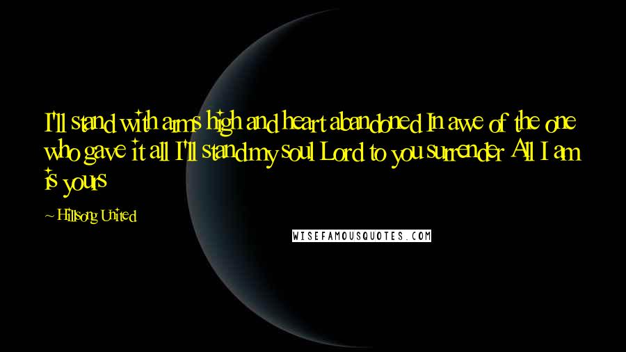 Hillsong United Quotes: I'll stand with arms high and heart abandoned In awe of the one who gave it all I'll stand my soul Lord to you surrender All I am is yours