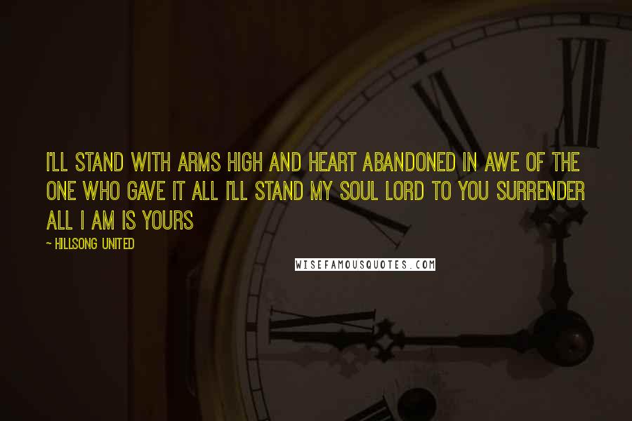 Hillsong United Quotes: I'll stand with arms high and heart abandoned In awe of the one who gave it all I'll stand my soul Lord to you surrender All I am is yours