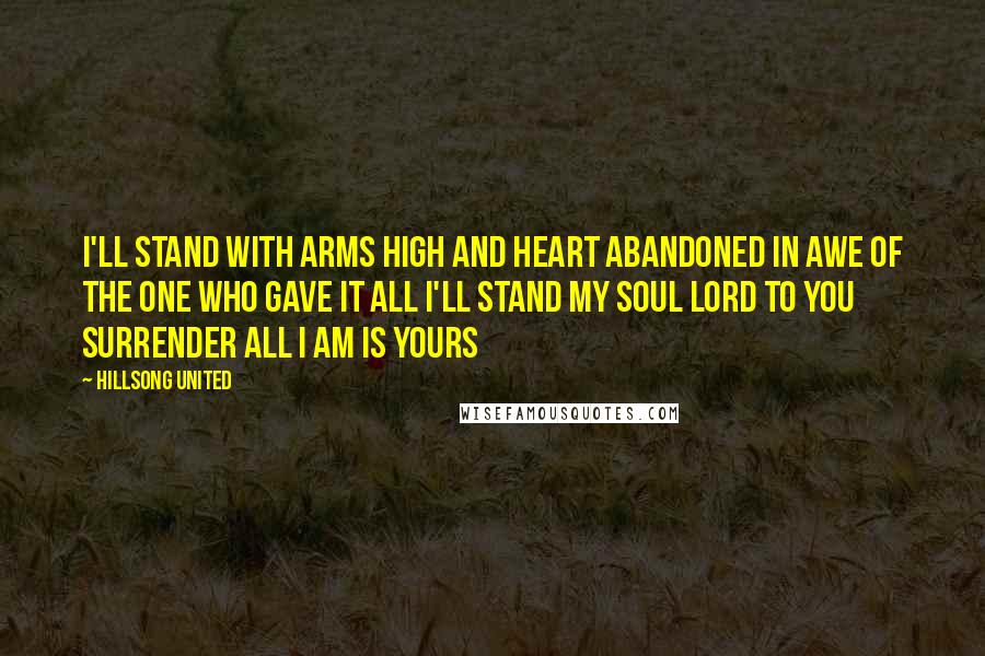 Hillsong United Quotes: I'll stand with arms high and heart abandoned In awe of the one who gave it all I'll stand my soul Lord to you surrender All I am is yours