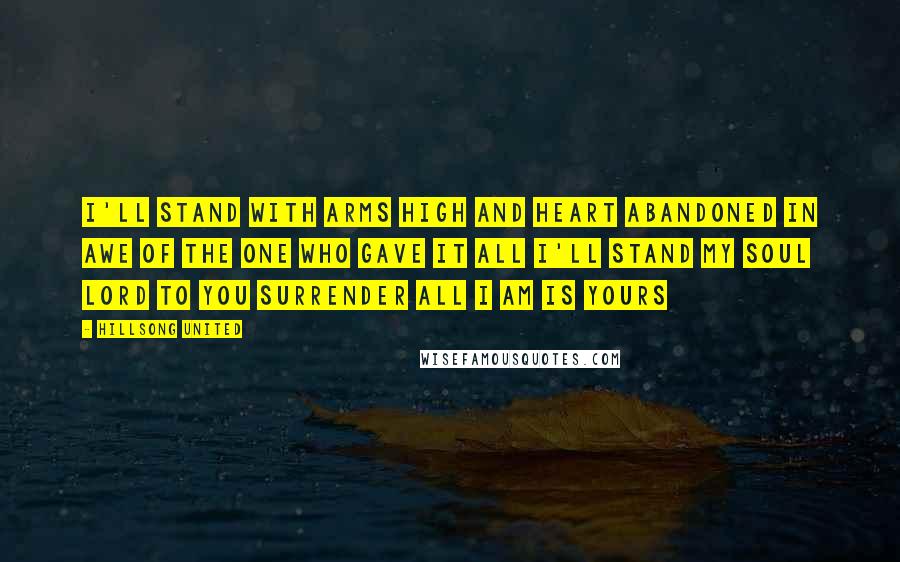 Hillsong United Quotes: I'll stand with arms high and heart abandoned In awe of the one who gave it all I'll stand my soul Lord to you surrender All I am is yours