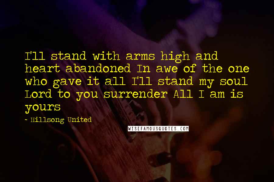 Hillsong United Quotes: I'll stand with arms high and heart abandoned In awe of the one who gave it all I'll stand my soul Lord to you surrender All I am is yours