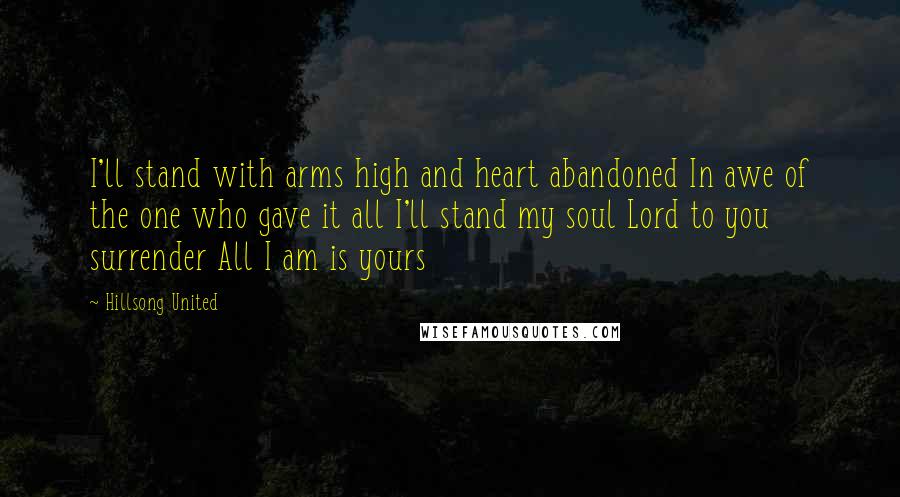 Hillsong United Quotes: I'll stand with arms high and heart abandoned In awe of the one who gave it all I'll stand my soul Lord to you surrender All I am is yours