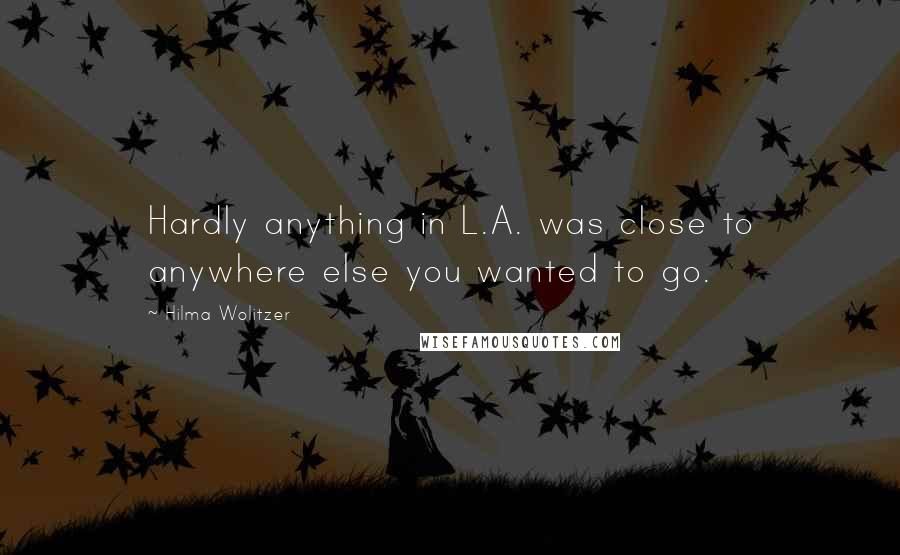 Hilma Wolitzer Quotes: Hardly anything in L.A. was close to anywhere else you wanted to go.