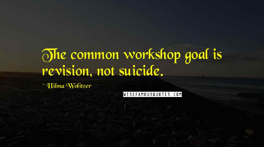 Hilma Wolitzer Quotes: The common workshop goal is revision, not suicide.