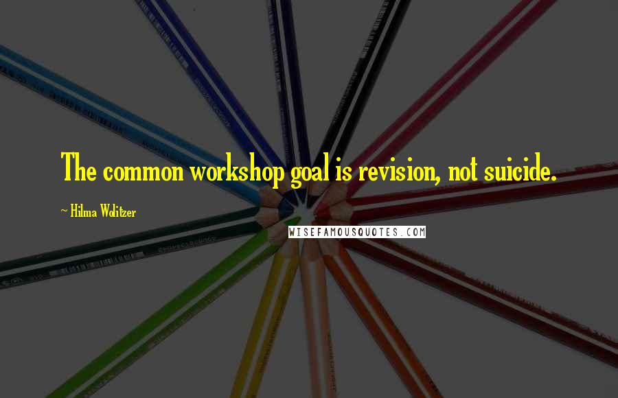 Hilma Wolitzer Quotes: The common workshop goal is revision, not suicide.