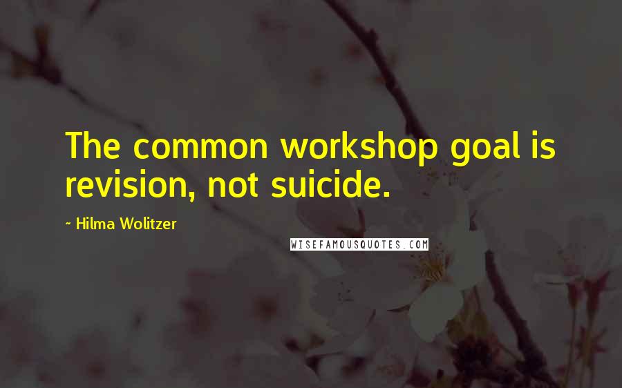 Hilma Wolitzer Quotes: The common workshop goal is revision, not suicide.