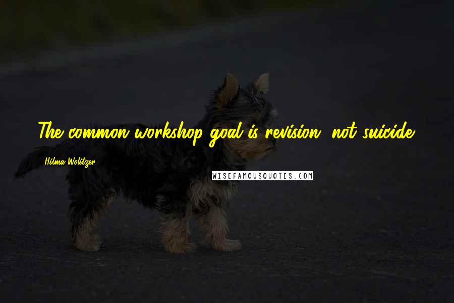 Hilma Wolitzer Quotes: The common workshop goal is revision, not suicide.