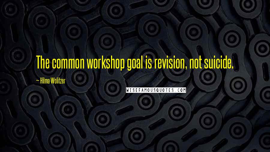 Hilma Wolitzer Quotes: The common workshop goal is revision, not suicide.