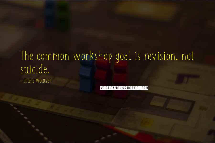 Hilma Wolitzer Quotes: The common workshop goal is revision, not suicide.