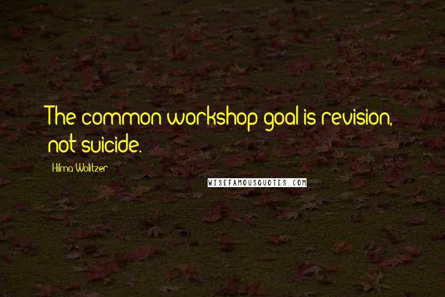 Hilma Wolitzer Quotes: The common workshop goal is revision, not suicide.