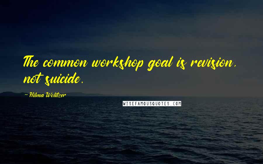 Hilma Wolitzer Quotes: The common workshop goal is revision, not suicide.