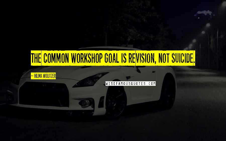 Hilma Wolitzer Quotes: The common workshop goal is revision, not suicide.