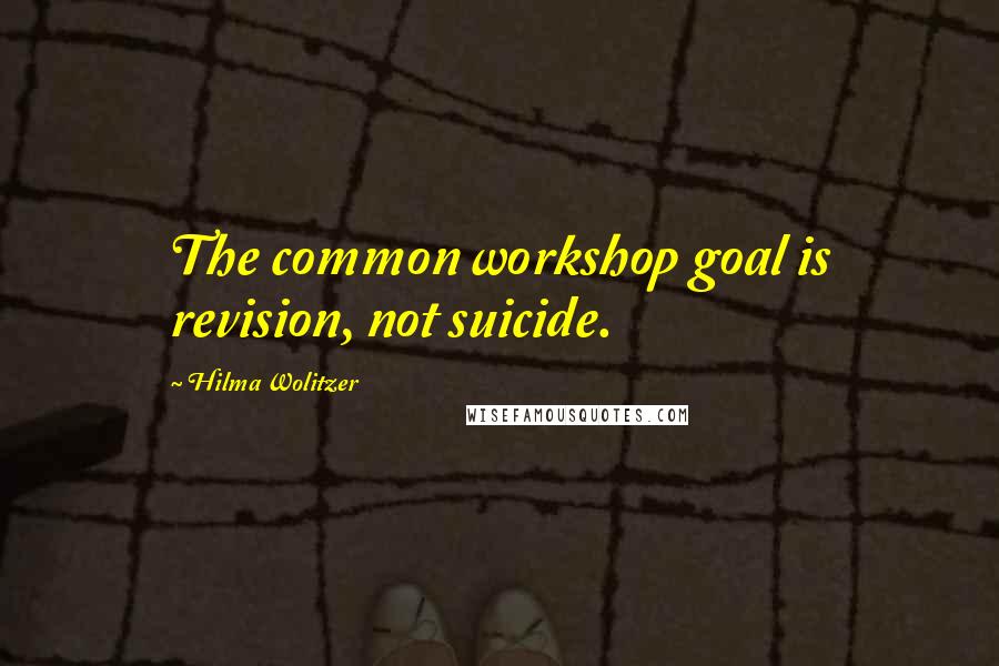 Hilma Wolitzer Quotes: The common workshop goal is revision, not suicide.