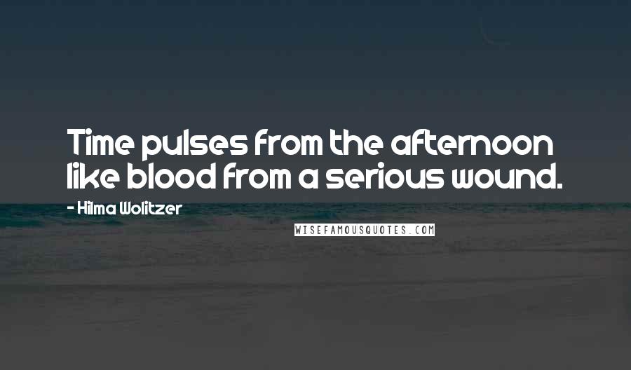 Hilma Wolitzer Quotes: Time pulses from the afternoon like blood from a serious wound.