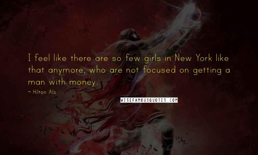 Hilton Als Quotes: I feel like there are so few girls in New York like that anymore, who are not focused on getting a man with money.