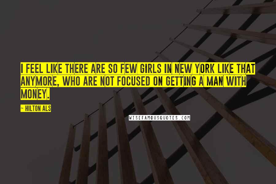 Hilton Als Quotes: I feel like there are so few girls in New York like that anymore, who are not focused on getting a man with money.