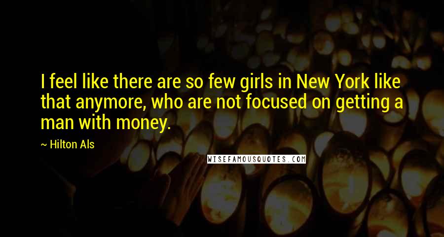 Hilton Als Quotes: I feel like there are so few girls in New York like that anymore, who are not focused on getting a man with money.