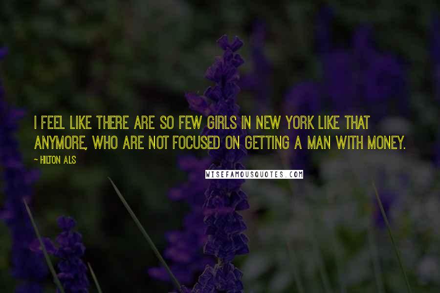 Hilton Als Quotes: I feel like there are so few girls in New York like that anymore, who are not focused on getting a man with money.