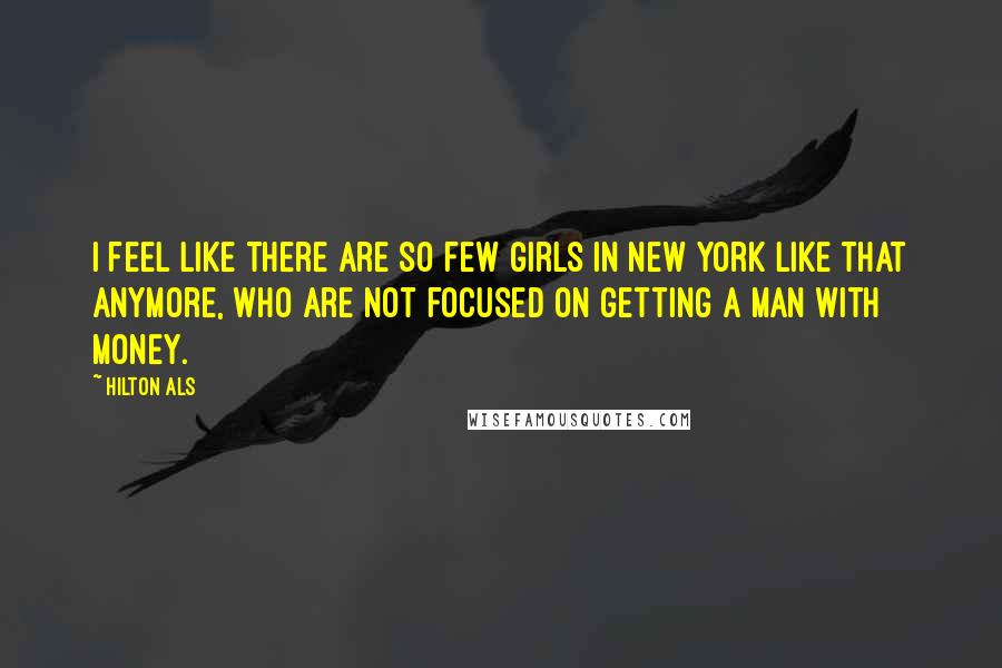 Hilton Als Quotes: I feel like there are so few girls in New York like that anymore, who are not focused on getting a man with money.
