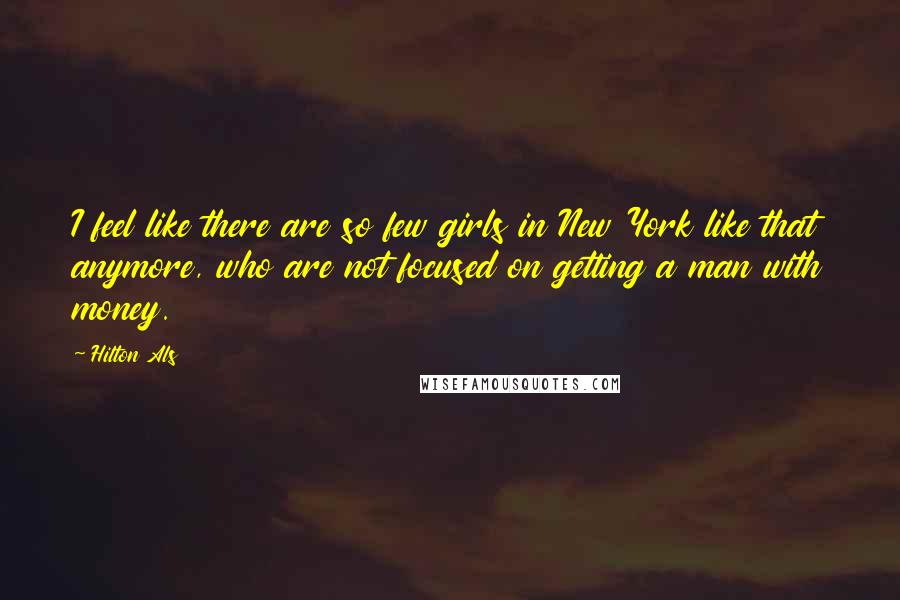 Hilton Als Quotes: I feel like there are so few girls in New York like that anymore, who are not focused on getting a man with money.