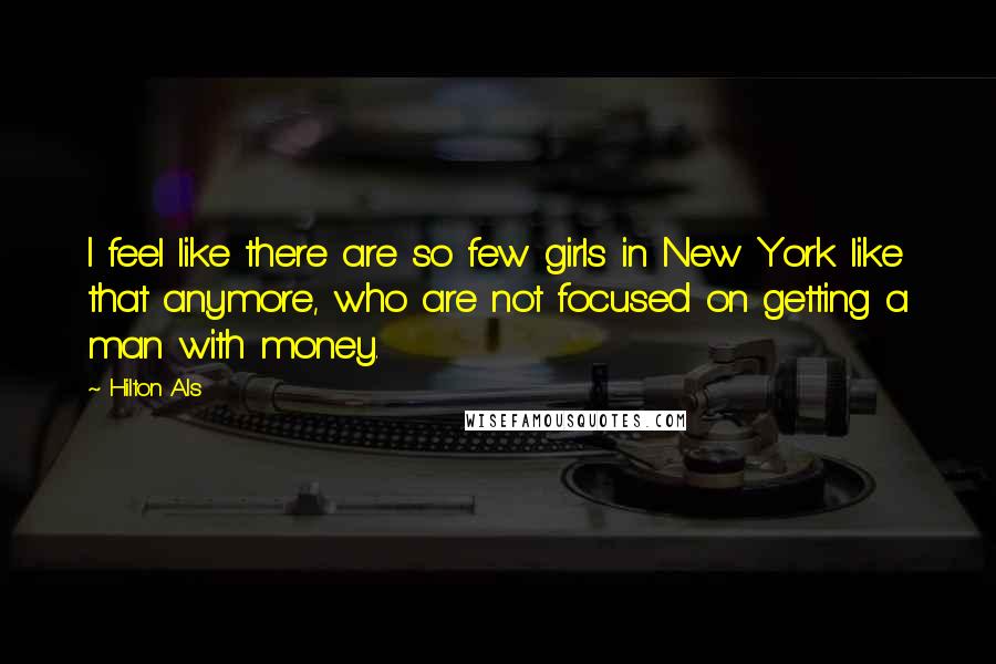 Hilton Als Quotes: I feel like there are so few girls in New York like that anymore, who are not focused on getting a man with money.