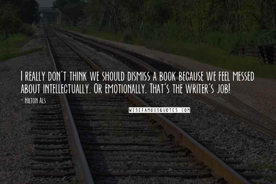 Hilton Als Quotes: I really don't think we should dismiss a book because we feel messed about intellectually. Or emotionally. That's the writer's job!