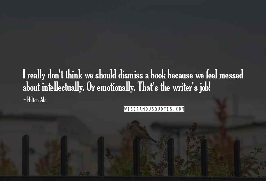 Hilton Als Quotes: I really don't think we should dismiss a book because we feel messed about intellectually. Or emotionally. That's the writer's job!