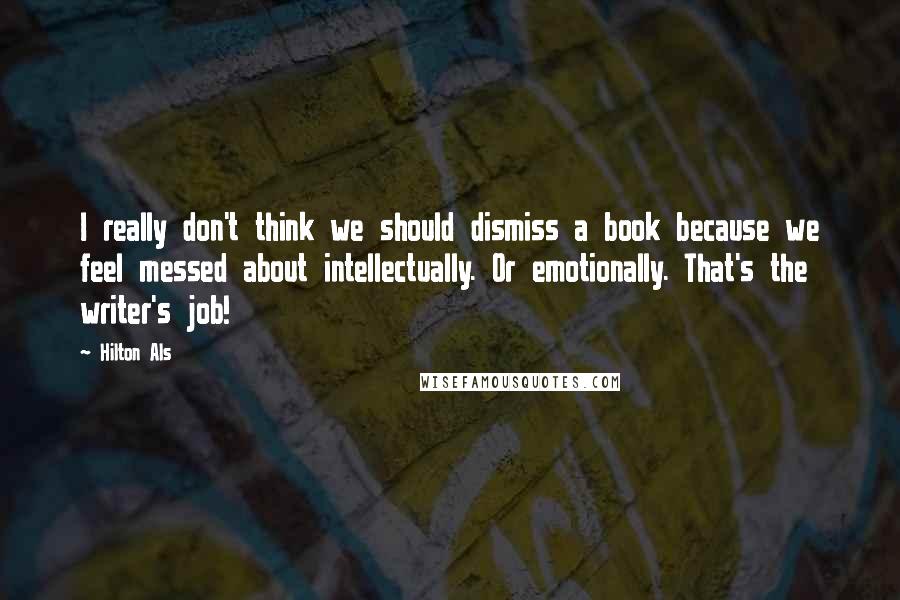 Hilton Als Quotes: I really don't think we should dismiss a book because we feel messed about intellectually. Or emotionally. That's the writer's job!